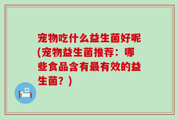 宠物吃什么益生菌好呢(宠物益生菌推荐：哪些食品含有有效的益生菌？)