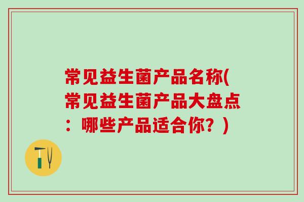 常见益生菌产品名称(常见益生菌产品大盘点：哪些产品适合你？)