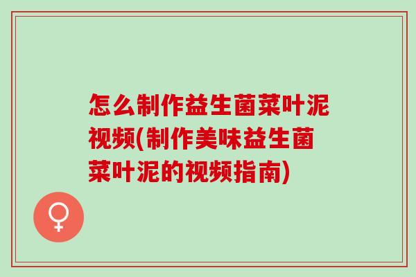 怎么制作益生菌菜叶泥视频(制作美味益生菌菜叶泥的视频指南)