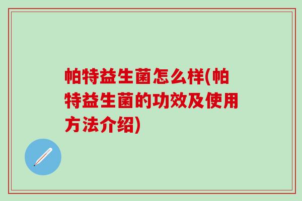 帕特益生菌怎么样(帕特益生菌的功效及使用方法介绍)