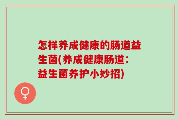 怎样养成健康的肠道益生菌(养成健康肠道：益生菌养护小妙招)