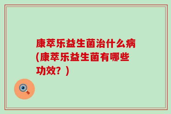 康萃乐益生菌什么(康萃乐益生菌有哪些功效？)