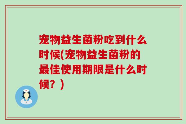 宠物益生菌粉吃到什么时候(宠物益生菌粉的佳使用期限是什么时候？)