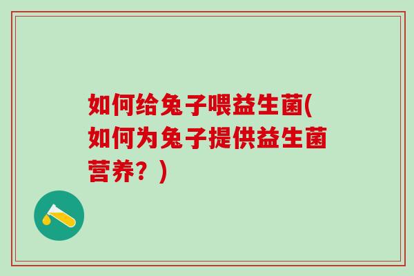 如何给兔子喂益生菌(如何为兔子提供益生菌营养？)
