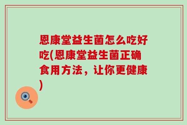 恩康堂益生菌怎么吃好吃(恩康堂益生菌正确食用方法，让你更健康)