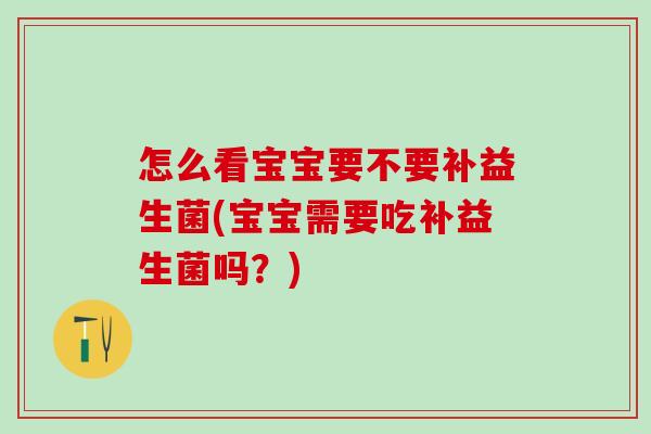 怎么看宝宝要不要补益生菌(宝宝需要吃补益生菌吗？)