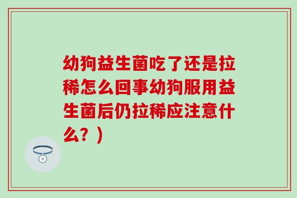 幼狗益生菌吃了还是拉稀怎么回事幼狗服用益生菌后仍拉稀应注意什么？)