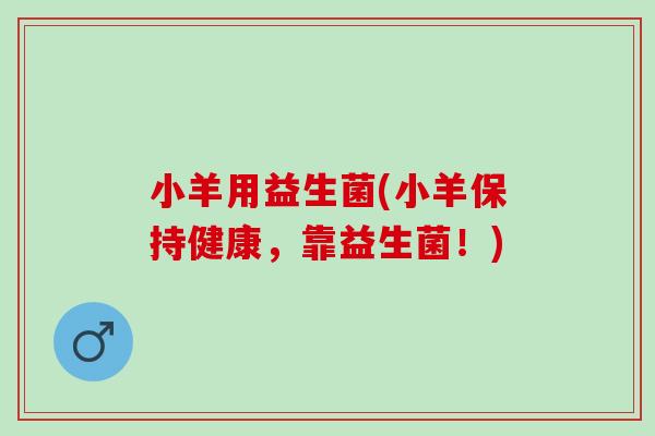 小羊用益生菌(小羊保持健康，靠益生菌！)