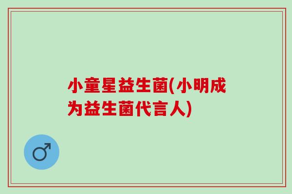 小童星益生菌(小明成为益生菌代言人)
