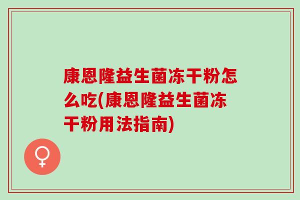 康恩隆益生菌冻干粉怎么吃(康恩隆益生菌冻干粉用法指南)