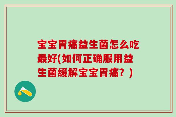宝宝胃痛益生菌怎么吃好(如何正确服用益生菌缓解宝宝胃痛？)