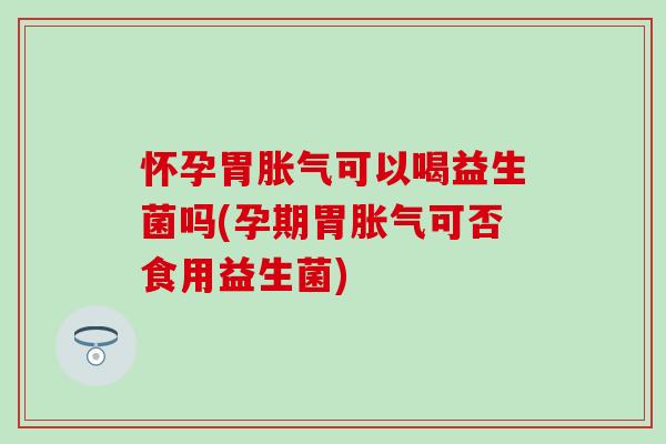 怀孕胃可以喝益生菌吗(孕期胃可否食用益生菌)