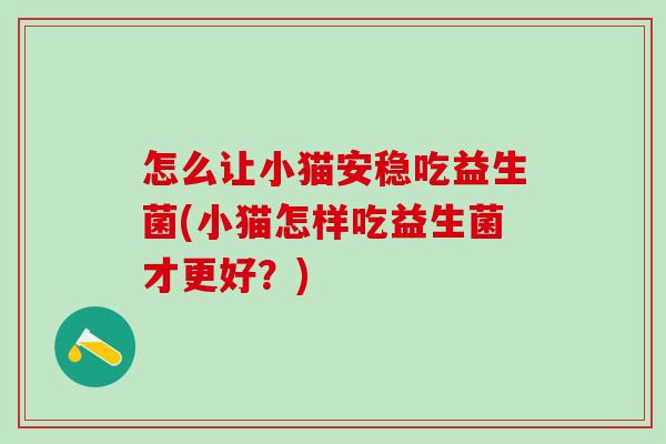 怎么让小猫安稳吃益生菌(小猫怎样吃益生菌才更好？)