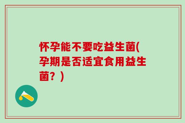 怀孕能不要吃益生菌(孕期是否适宜食用益生菌？)