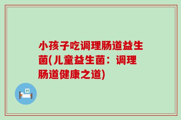 小孩子吃调理肠道益生菌(儿童益生菌：调理肠道健康之道)