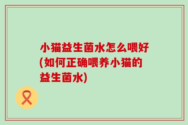 小猫益生菌水怎么喂好(如何正确喂养小猫的益生菌水)