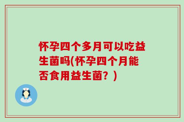 怀孕四个多月可以吃益生菌吗(怀孕四个月能否食用益生菌？)
