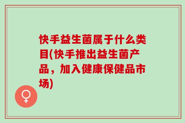 快手益生菌属于什么类目(快手推出益生菌产品，加入健康保健品市场)