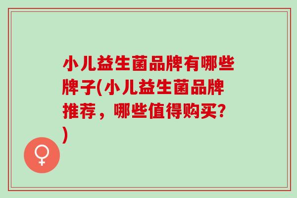 小儿益生菌品牌有哪些牌子(小儿益生菌品牌推荐，哪些值得购买？)