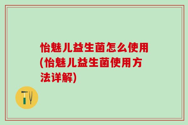 怡魅儿益生菌怎么使用(怡魅儿益生菌使用方法详解)