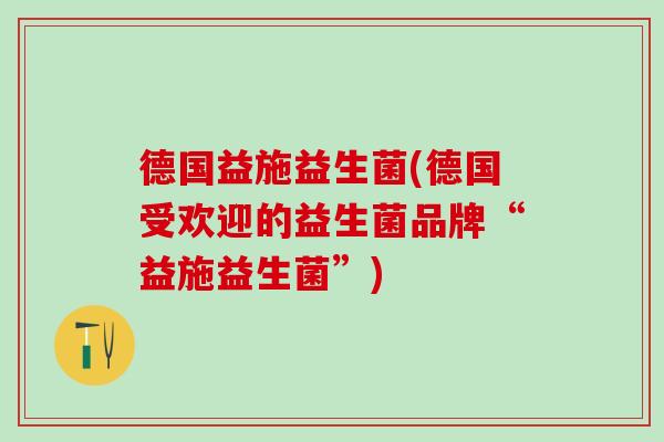 德国益施益生菌(德国受欢迎的益生菌品牌“益施益生菌”)