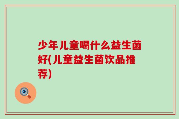 少年儿童喝什么益生菌好(儿童益生菌饮品推荐)