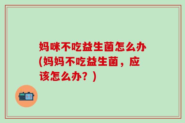 妈咪不吃益生菌怎么办(妈妈不吃益生菌，应该怎么办？)