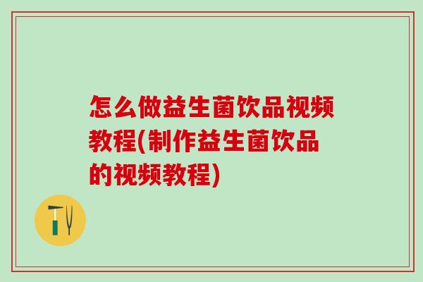 怎么做益生菌饮品视频教程(制作益生菌饮品的视频教程)