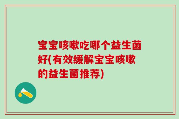 宝宝吃哪个益生菌好(有效缓解宝宝的益生菌推荐)