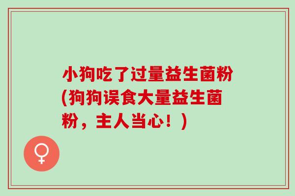 小狗吃了过量益生菌粉(狗狗误食大量益生菌粉，主人当心！)