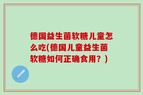 德国益生菌软糖儿童怎么吃(德国儿童益生菌软糖如何正确食用？)