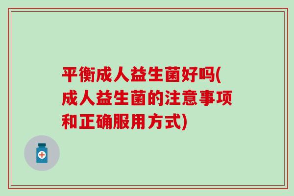 平衡成人益生菌好吗(成人益生菌的注意事项和正确服用方式)