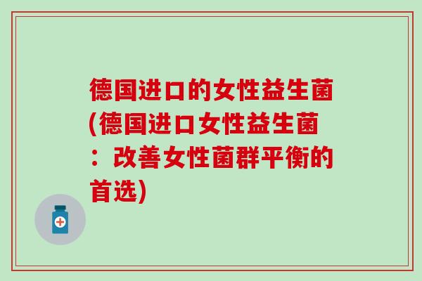 德国进口的女性益生菌(德国进口女性益生菌：改善女性菌群平衡的首选)