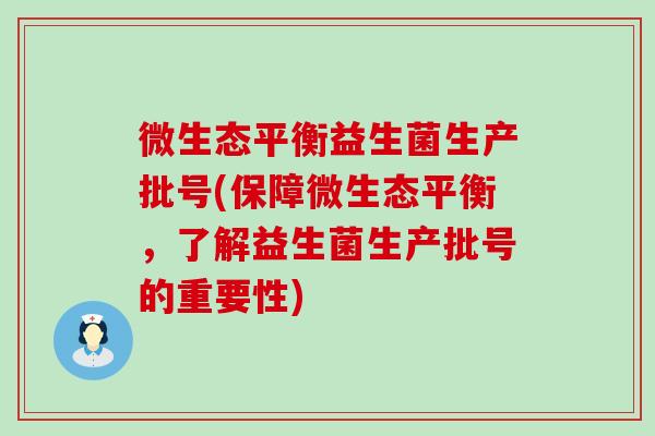 微生态平衡益生菌生产批号(保障微生态平衡，了解益生菌生产批号的重要性)