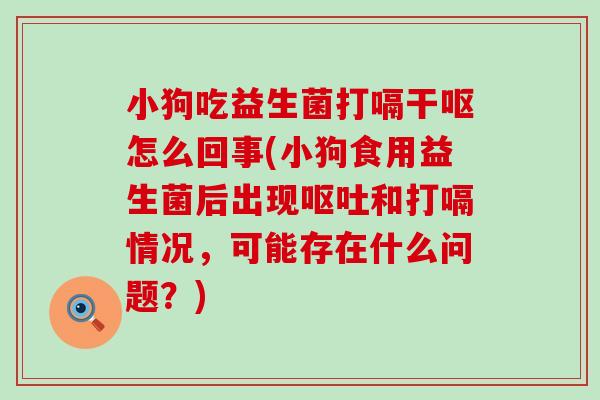 小狗吃益生菌打嗝干呕怎么回事(小狗食用益生菌后出现和打嗝情况，可能存在什么问题？)