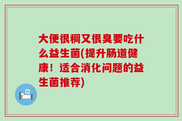 大便很稠又很臭要吃什么益生菌(提升肠道健康！适合消化问题的益生菌推荐)