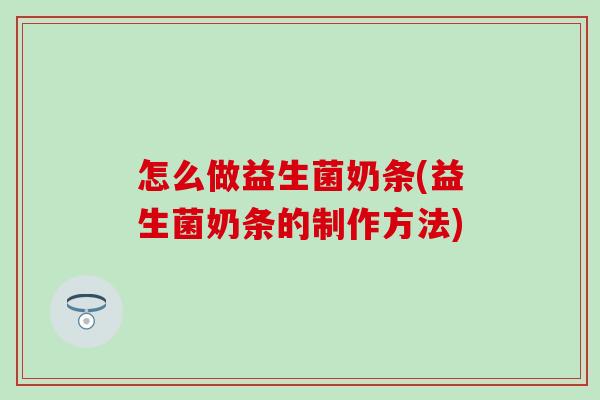 怎么做益生菌奶条(益生菌奶条的制作方法)