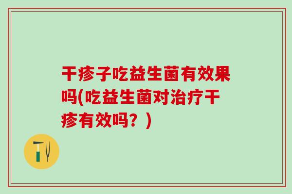 干疹子吃益生菌有效果吗(吃益生菌对干疹有效吗？)