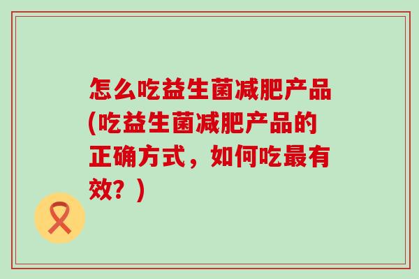 怎么吃益生菌产品(吃益生菌产品的正确方式，如何吃有效？)