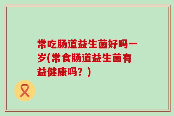 常吃肠道益生菌好吗一岁(常食肠道益生菌有益健康吗？)