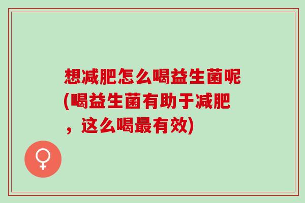 想怎么喝益生菌呢(喝益生菌有助于，这么喝有效)