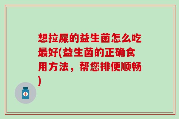 想拉屎的益生菌怎么吃好(益生菌的正确食用方法，帮您排便顺畅)