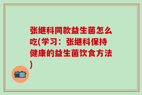 张继科同款益生菌怎么吃(学习：张继科保持健康的益生菌饮食方法)