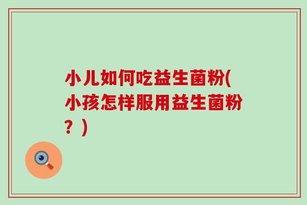 小儿如何吃益生菌粉(小孩怎样服用益生菌粉？)