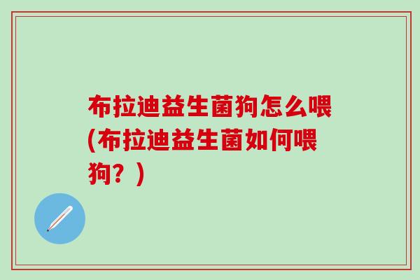 布拉迪益生菌狗怎么喂(布拉迪益生菌如何喂狗？)