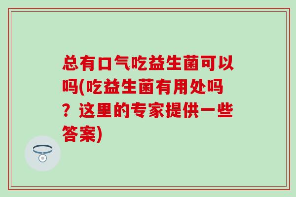 总有口气吃益生菌可以吗(吃益生菌有用处吗？这里的专家提供一些答案)