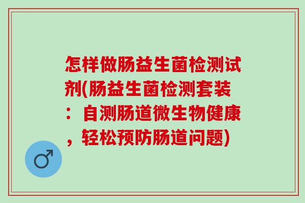 怎样做肠益生菌检测试剂(肠益生菌检测套装：自测肠道微生物健康，轻松肠道问题)