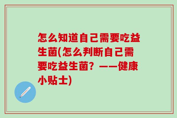 怎么知道自己需要吃益生菌(怎么判断自己需要吃益生菌？——健康小贴士)