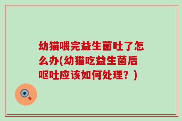 幼猫喂完益生菌吐了怎么办(幼猫吃益生菌后应该如何处理？)