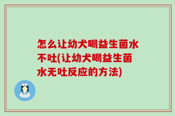 怎么让幼犬喝益生菌水不吐(让幼犬喝益生菌水无吐反应的方法)